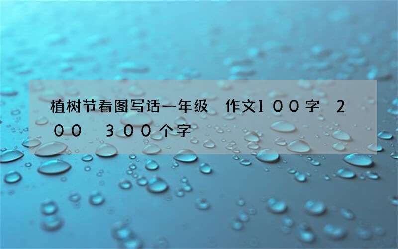植树节看图写话一年级 作文100字 200 300个字